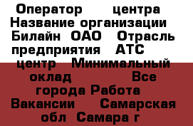 Оператор Call-центра › Название организации ­ Билайн, ОАО › Отрасль предприятия ­ АТС, call-центр › Минимальный оклад ­ 40 000 - Все города Работа » Вакансии   . Самарская обл.,Самара г.